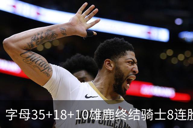 字母35+18+10雄鹿终结骑士8连胜 灰熊扑灭热火