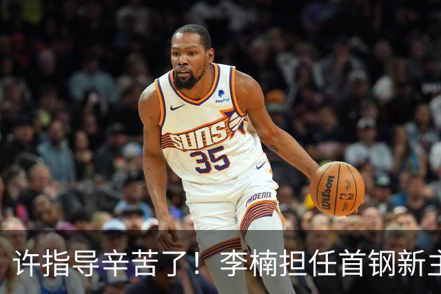许指导辛苦了！李楠担任首钢新主帅 赵睿态度非争冠唯一障碍
